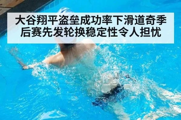 大谷翔平盗垒成功率下滑道奇季后赛先发轮换稳定性令人担忧