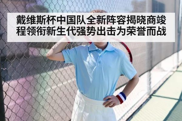 戴维斯杯中国队全新阵容揭晓商竣程领衔新生代强势出击为荣誉而战