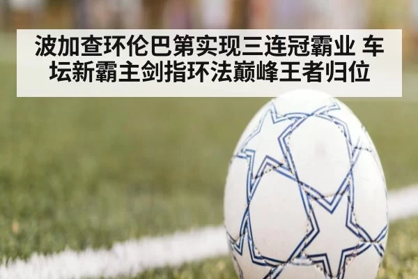 波加查环伦巴第实现三连冠霸业 车坛新霸主剑指环法巅峰王者归位