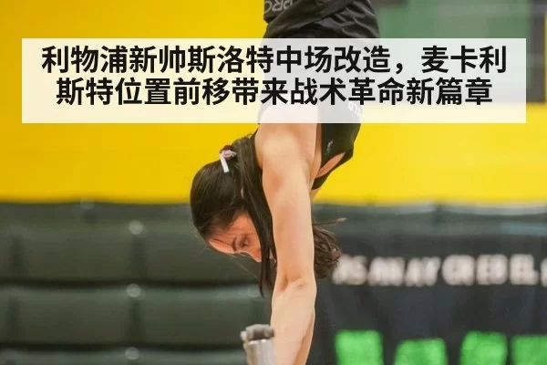 利物浦新帅斯洛特中场改造，麦卡利斯特位置前移带来战术革命新篇章